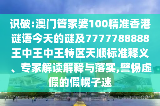 識破:澳門管家婆100精準(zhǔn)香港謎語今天的謎及7777788888王中王中王特區(qū)天順標(biāo)準(zhǔn)釋義、專家解讀解釋與落實(shí),警惕虛假的假幌子迷