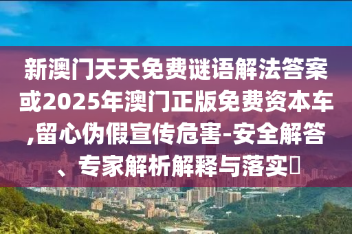 新澳門天天免費謎語解法答案或2025年澳門正版免費資本車,留心偽假宣傳危害-安全解答、專家解析解釋與落實?