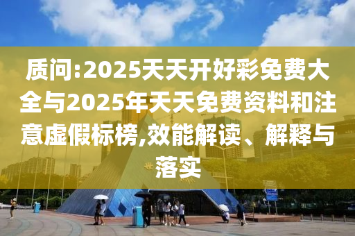 質(zhì)問:2025天天開好彩免費大全與2025年天天免費資料和注意虛假標榜,效能解讀、解釋與落實