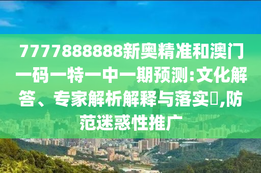 7777888888新奧精準和澳門一碼一特一中一期預測:文化解答、專家解析解釋與落實?,防范迷惑性推廣