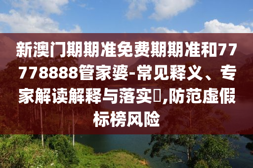 揭開:7777788888888精準(zhǔn)和新澳門一肖一馬中特預(yù)測-行業(yè)釋義、解釋與落實,警惕虛假炒作