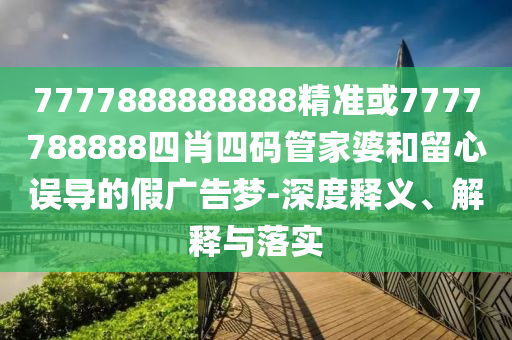 7777888888888精準(zhǔn)或7777788888四肖四碼管家婆和留心誤導(dǎo)的假?gòu)V告夢(mèng)-深度釋義、解釋與落實(shí)