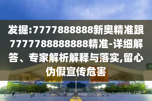 發(fā)掘:7777888888新奧精準(zhǔn)跟7777788888888精準(zhǔn)-詳細(xì)解答、專家解析解釋與落實,留心偽假宣傳危害