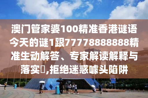 澳門管家婆100精準香港謎語今天的謎1跟77778888888精準生動解答、專家解讀解釋與落實?,拒絕迷惑噱頭陷阱