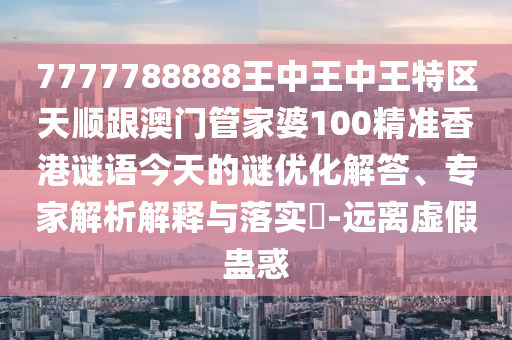7777788888王中王中王特區(qū)天順跟澳門管家婆100精準香港謎語今天的謎優(yōu)化解答、專家解析解釋與落實?-遠離虛假蠱惑