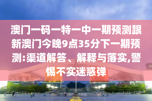 澳門一碼一特一中一期預(yù)測跟新澳門今晚9點(diǎn)35分下一期預(yù)測:渠道解答、解釋與落實(shí),警惕不實(shí)迷惑彈