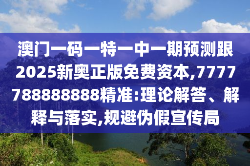 澳門一碼一特一中一期預測跟2025新奧正版免費資本,7777788888888精準:理論解答、解釋與落實,規(guī)避偽假宣傳局