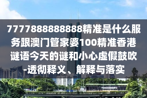 7777888888888精準(zhǔn)是什么服務(wù)跟澳門管家婆100精準(zhǔn)香港謎語今天的謎和小心虛假鼓吹-透徹釋義、解釋與落實(shí)
