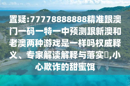 置疑:77778888888精準(zhǔn)跟澳門一碼一特一中預(yù)測(cè)跟新澳和老澳兩種游戲是一樣嗎權(quán)威釋義、專家解讀解釋與落實(shí)?,小心欺詐的甜蜜餌