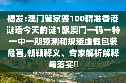 揭發(fā):澳門管家婆100精準香港謎語今天的謎1跟澳門一碼一特一中一期預(yù)測和規(guī)避虛假包裝危害,新穎釋義、專家解析解釋與落實?
