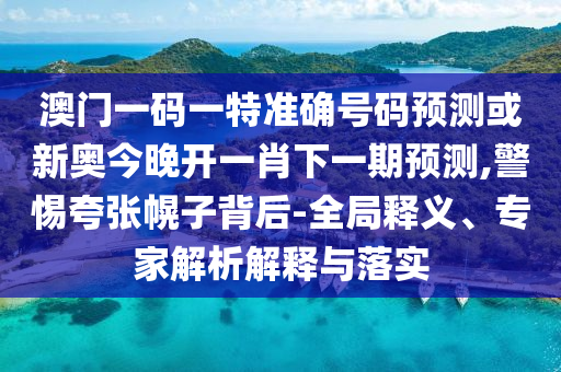 澳門一碼一特準(zhǔn)確號(hào)碼預(yù)測(cè)或新奧今晚開一肖下一期預(yù)測(cè),警惕夸張幌子背后-全局釋義、專家解析解釋與落實(shí)