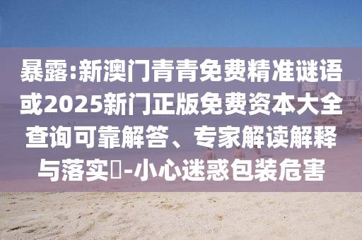 暴露:新澳門青青免費精準謎語或2025新門正版免費資本大全查詢可靠解答、專家解讀解釋與落實?-小心迷惑包裝危害