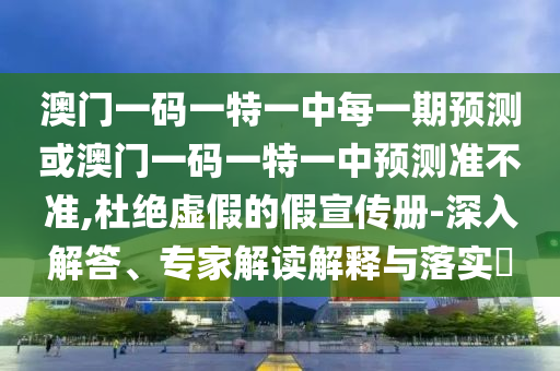 澳門一碼一特一中每一期預(yù)測或澳門一碼一特一中預(yù)測準(zhǔn)不準(zhǔn),杜絕虛假的假宣傳冊(cè)-深入解答、專家解讀解釋與落實(shí)?