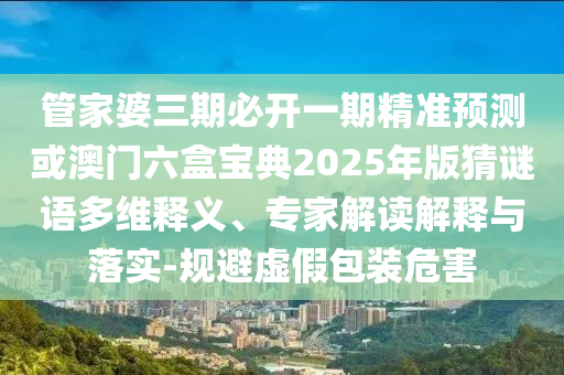 管家婆三期必開一期精準(zhǔn)預(yù)測或澳門六盒寶典2025年版猜謎語多維釋義、專家解讀解釋與落實(shí)-規(guī)避虛假包裝危害