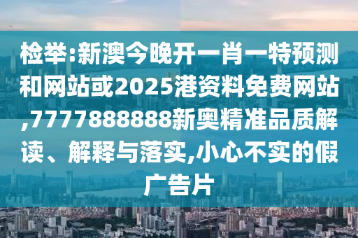 檢舉:新澳今晚開一肖一特預(yù)測和網(wǎng)站或2025港資料免費網(wǎng)站,7777888888新奧精準(zhǔn)品質(zhì)解讀、解釋與落實,小心不實的假廣告片