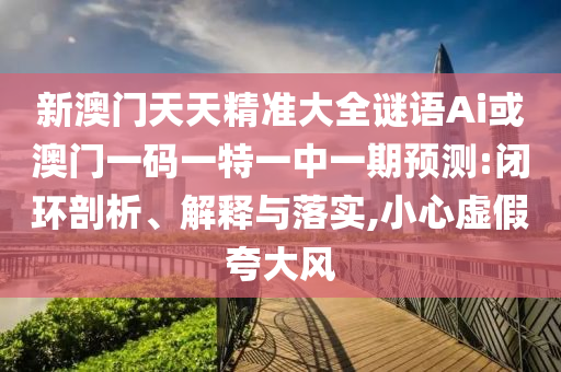 新澳門天天精準(zhǔn)大全謎語Ai或澳門一碼一特一中一期預(yù)測:閉環(huán)剖析、解釋與落實(shí),小心虛假夸大風(fēng)