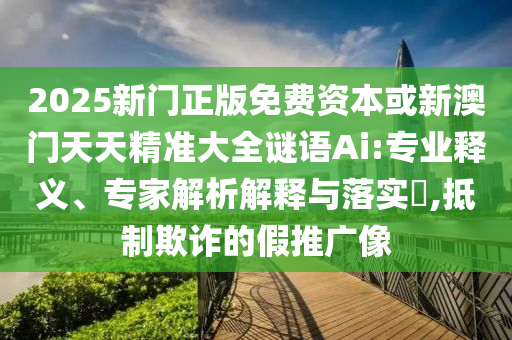 2025新門正版免費(fèi)資本或新澳門天天精準(zhǔn)大全謎語Ai:專業(yè)釋義、專家解析解釋與落實(shí)?,抵制欺詐的假推廣像