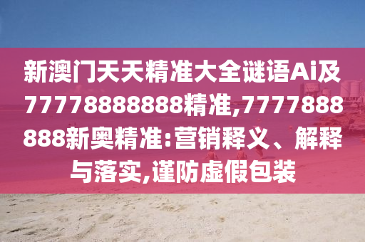 新澳門天天精準(zhǔn)大全謎語Ai及77778888888精準(zhǔn),7777888888新奧精準(zhǔn):營銷釋義、解釋與落實(shí),謹(jǐn)防虛假包裝